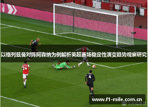 以格列兹曼对阵阿森纳为例解析英超赛场稳定性演变趋势观察研究