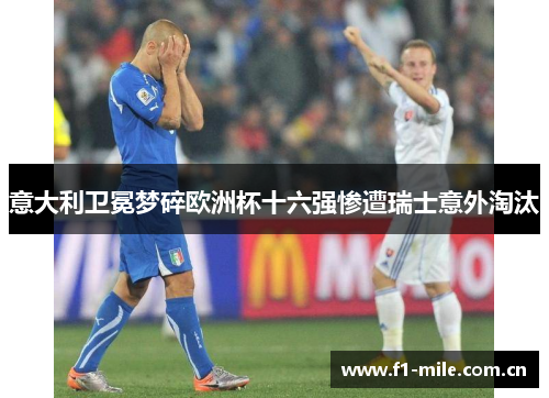 意大利卫冕梦碎欧洲杯十六强惨遭瑞士意外淘汰