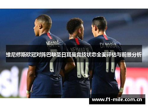 维尼修斯欧冠对阵巴黎圣日耳曼竞技状态全面评估与前景分析
